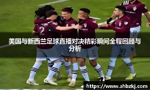 美国与新西兰足球直播对决精彩瞬间全程回顾与分析