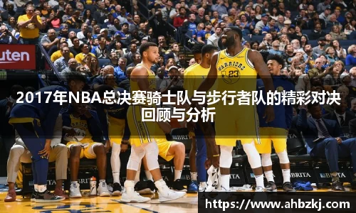 2017年NBA总决赛骑士队与步行者队的精彩对决回顾与分析