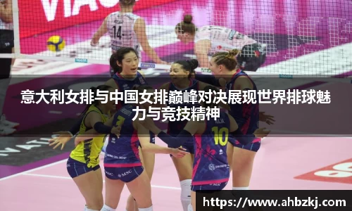 意大利女排与中国女排巅峰对决展现世界排球魅力与竞技精神