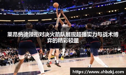 莱昂纳德领衔对决火箭队展现超强实力与战术博弈的精彩较量